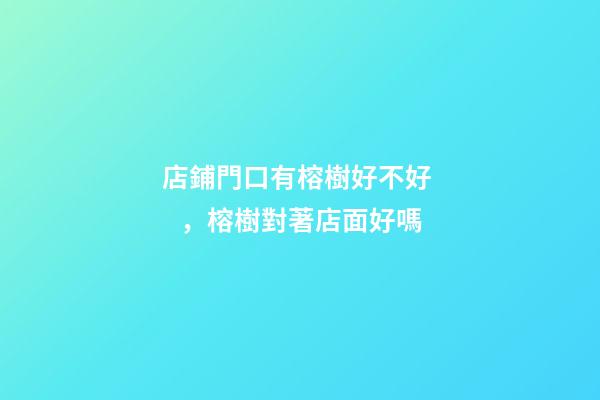 店鋪門口有榕樹好不好，榕樹對著店面好嗎